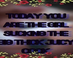 Today you are the Girl Sucking the Big Thick Juicy Cock